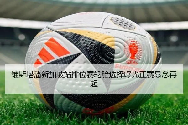 维斯塔潘新加坡站排位赛轮胎选择曝光正赛悬念再起